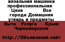 вязальная машинка профессиональная › Цена ­ 15 000 - Все города Домашняя утварь и предметы быта » Услуги   . Крым,Черноморское